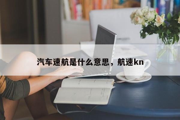 汽车速航是什么意思，航速kn-第1张图片-乐享生活