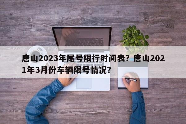 唐山2023年尾号限行时间表？唐山2021年3月份车辆限号情况？-第1张图片-乐享生活