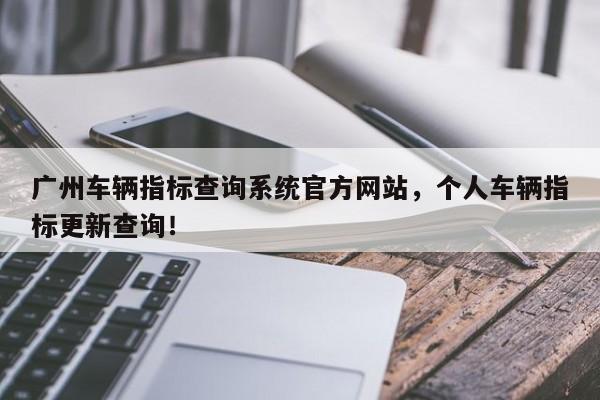 广州车辆指标查询系统官方网站，个人车辆指标更新查询！-第1张图片-乐享生活