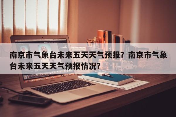 南京市气象台未来五天天气预报？南京市气象台未来五天天气预报情况？-第1张图片-乐享生活