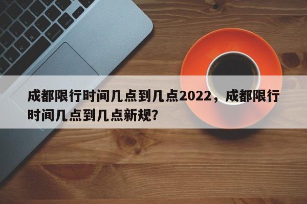 成都限行时间几点到几点2022，成都限行时间几点到几点新规？-第1张图片-乐享生活