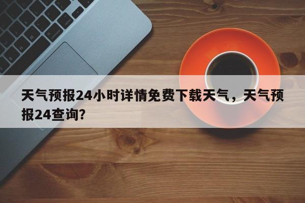 天气预报24小时详情免费下载天气，天气预报24查询？-第1张图片-乐享生活