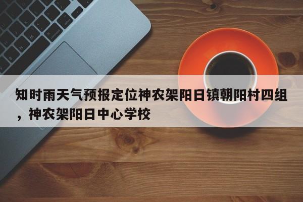 知时雨天气预报定位神农架阳日镇朝阳村四组，神农架阳日中心学校-第1张图片-乐享生活