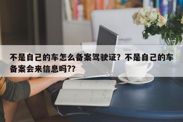 不是自己的车怎么备案驾驶证？不是自己的车备案会来信息吗?？-第1张图片-乐享生活