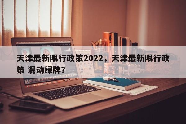 天津最新限行政策2022，天津最新限行政策 混动绿牌？-第1张图片-乐享生活