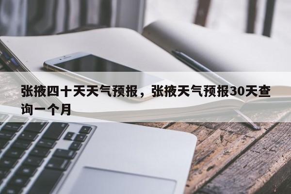 张掖四十天天气预报，张掖天气预报30天查询一个月-第1张图片-乐享生活