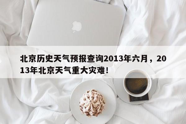 北京历史天气预报查询2013年六月，2013年北京天气重大灾难！-第1张图片-乐享生活