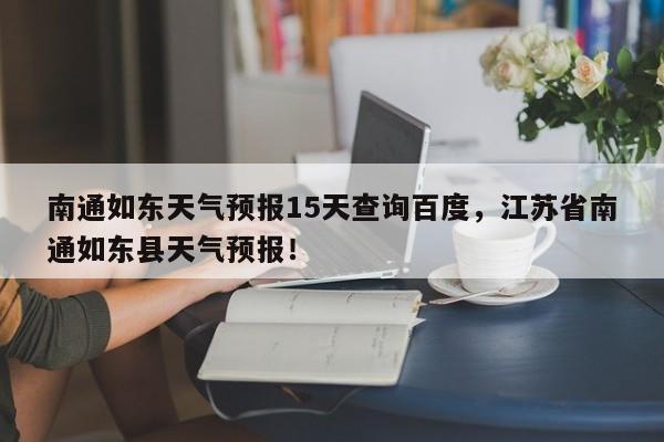 南通如东天气预报15天查询百度，江苏省南通如东县天气预报！-第1张图片-乐享生活