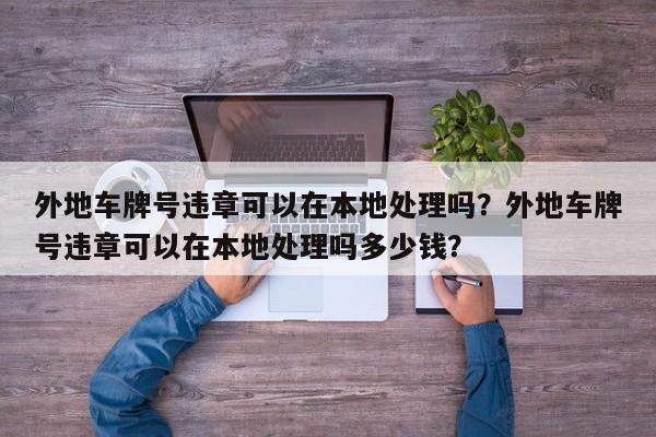 外地车牌号违章可以在本地处理吗？外地车牌号违章可以在本地处理吗多少钱？-第1张图片-乐享生活