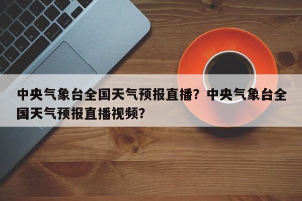 中央气象台全国天气预报直播？中央气象台全国天气预报直播视频？-第1张图片-乐享生活