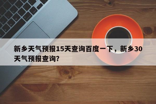 新乡天气预报15天查询百度一下，新乡30天气预报查询？-第1张图片-乐享生活