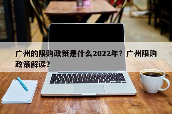 广州的限购政策是什么2022年？广州限购政策解读？-第1张图片-乐享生活