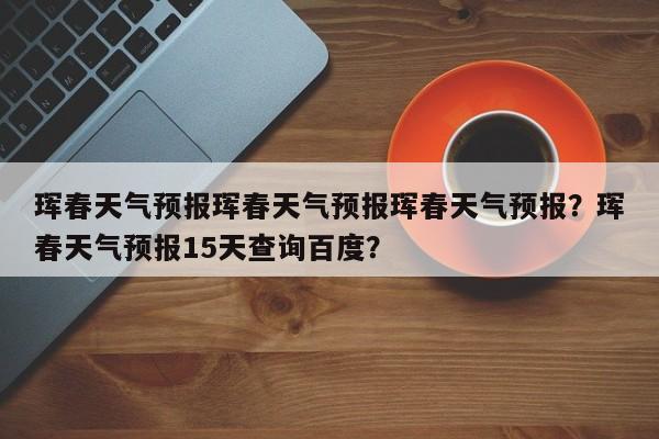 珲春天气预报珲春天气预报珲春天气预报？珲春天气预报15天查询百度？-第1张图片-乐享生活