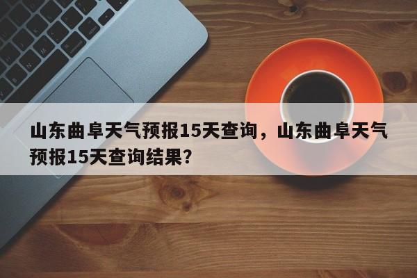 山东曲阜天气预报15天查询，山东曲阜天气预报15天查询结果？-第1张图片-乐享生活