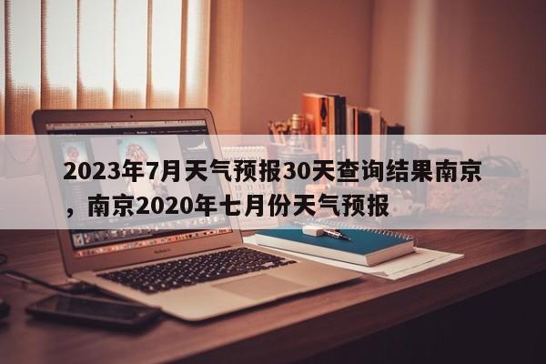 2023年7月天气预报30天查询结果南京，南京2020年七月份天气预报-第1张图片-乐享生活