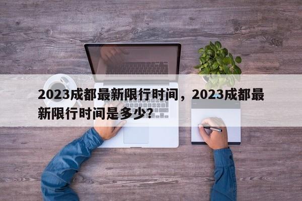 2023成都最新限行时间，2023成都最新限行时间是多少？-第1张图片-乐享生活