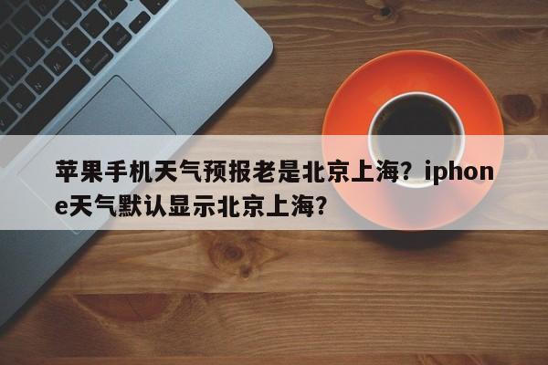 苹果手机天气预报老是北京上海？iphone天气默认显示北京上海？-第1张图片-乐享生活