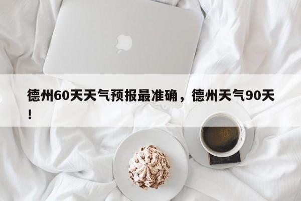 德州60天天气预报最准确，德州天气90天！-第1张图片-乐享生活