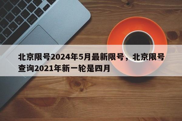 北京限号2024年5月最新限号，北京限号查询2021年新一轮是四月-第1张图片-乐享生活