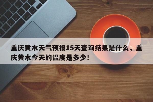 重庆黄水天气预报15天查询结果是什么，重庆黄水今天的温度是多少！-第1张图片-乐享生活