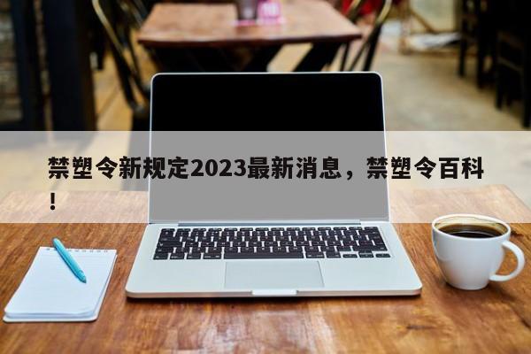 禁塑令新规定2023最新消息，禁塑令百科！-第1张图片-乐享生活