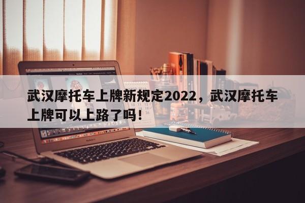 武汉摩托车上牌新规定2022，武汉摩托车上牌可以上路了吗！-第1张图片-乐享生活