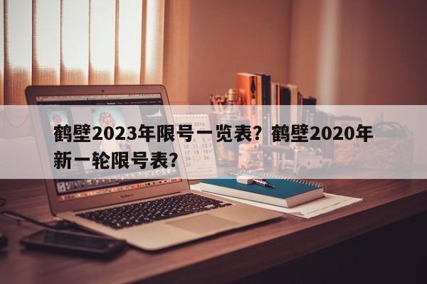 鹤壁2023年限号一览表？鹤壁2020年新一轮限号表？-第1张图片-乐享生活