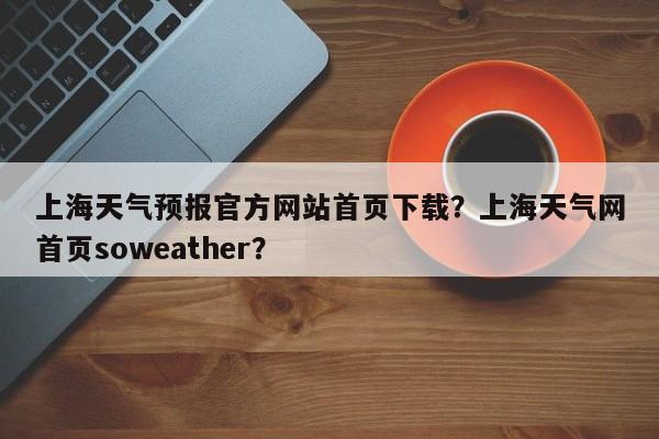 上海天气预报官方网站首页下载？上海天气网首页soweather？-第1张图片-乐享生活