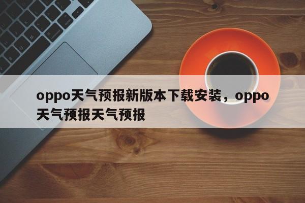 oppo天气预报新版本下载安装，oppo天气预报天气预报-第1张图片-乐享生活