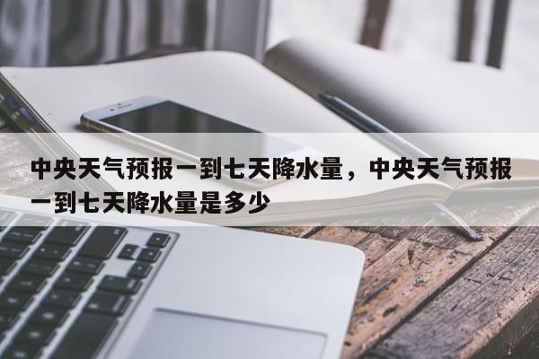 中央天气预报一到七天降水量，中央天气预报一到七天降水量是多少-第1张图片-乐享生活