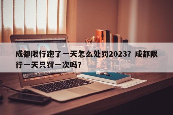 成都限行跑了一天怎么处罚2023？成都限行一天只罚一次吗？-第1张图片-乐享生活