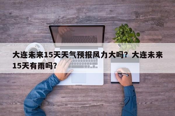 大连未来15天天气预报风力大吗？大连未来15天有雨吗？-第1张图片-乐享生活