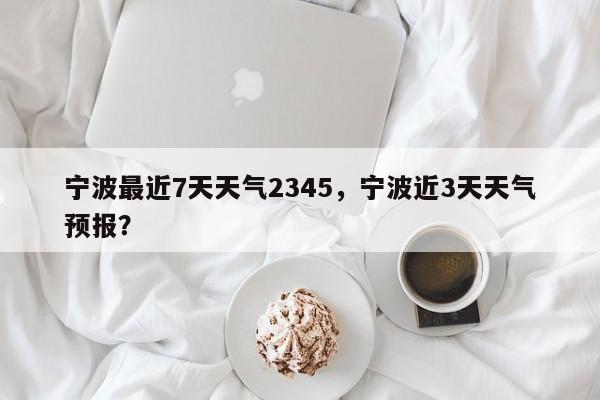 宁波最近7天天气2345，宁波近3天天气预报？-第1张图片-乐享生活