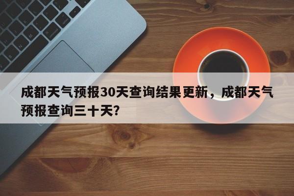 成都天气预报30天查询结果更新，成都天气预报查询三十天？-第1张图片-乐享生活