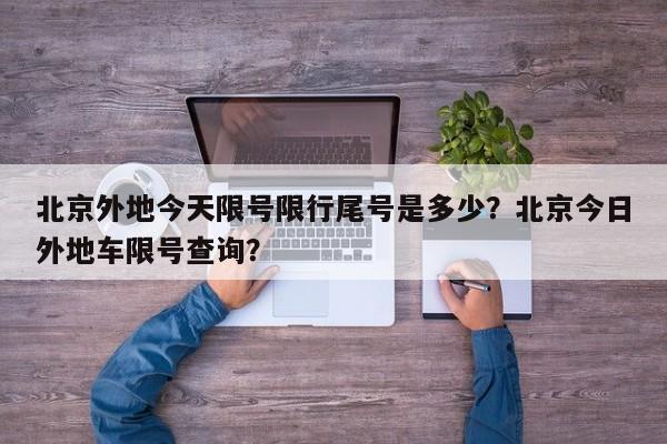 北京外地今天限号限行尾号是多少？北京今日外地车限号查询？-第1张图片-乐享生活