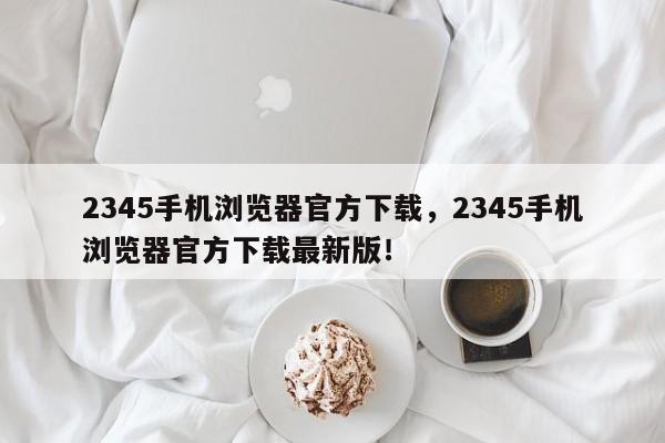 2345手机浏览器官方下载，2345手机浏览器官方下载最新版！-第1张图片-乐享生活