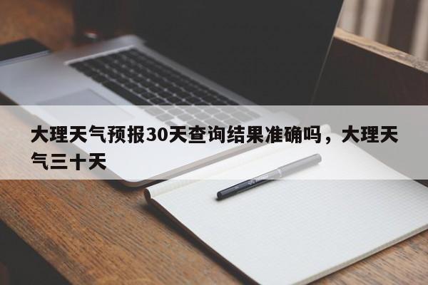 大理天气预报30天查询结果准确吗，大理天气三十天-第1张图片-乐享生活