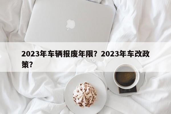 2023年车辆报废年限？2023年车改政策？-第1张图片-乐享生活