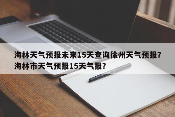 海林天气预报未来15天查询徐州天气预报？海林市天气预报15天气报？-第1张图片-乐享生活