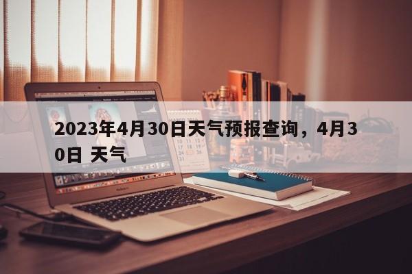 2023年4月30日天气预报查询，4月30日 天气-第1张图片-乐享生活