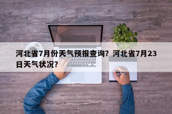 河北省7月份天气预报查询？河北省7月23日天气状况？-第1张图片-乐享生活