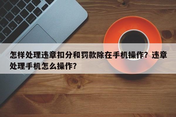 怎样处理违章扣分和罚款除在手机操作？违章处理手机怎么操作？-第1张图片-乐享生活