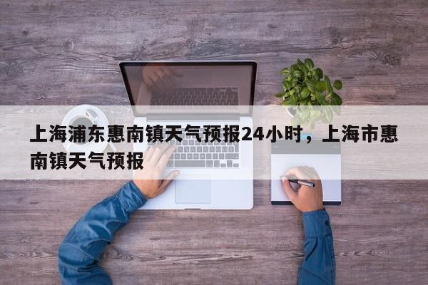 上海浦东惠南镇天气预报24小时，上海市惠南镇天气预报-第1张图片-乐享生活