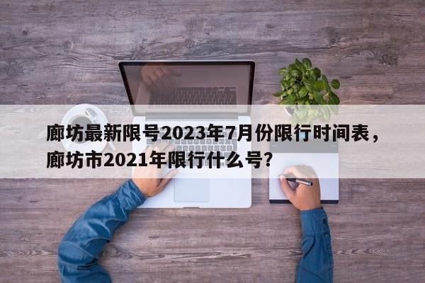 廊坊最新限号2023年7月份限行时间表，廊坊市2021年限行什么号？-第1张图片-乐享生活