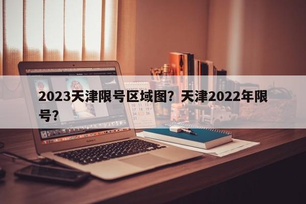 2023天津限号区域图？天津2022年限号？-第1张图片-乐享生活