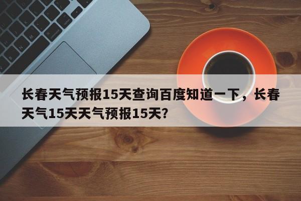 长春天气预报15天查询百度知道一下，长春天气15天天气预报15天？-第1张图片-乐享生活