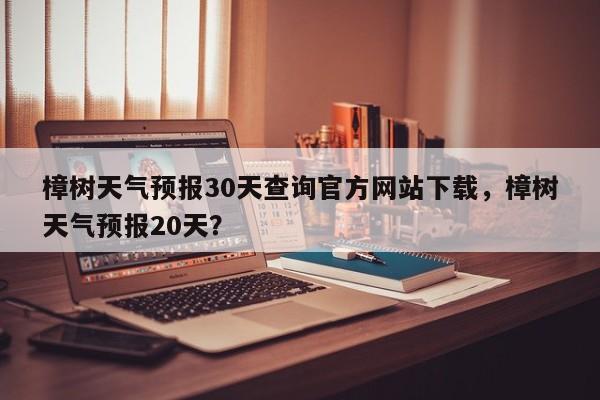 樟树天气预报30天查询官方网站下载，樟树天气预报20天？-第1张图片-乐享生活