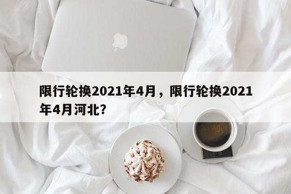 限行轮换2021年4月，限行轮换2021年4月河北？-第1张图片-乐享生活