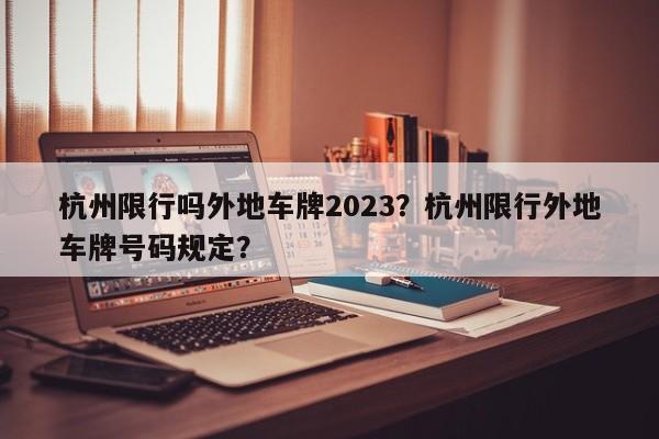 杭州限行吗外地车牌2023？杭州限行外地车牌号码规定？-第1张图片-乐享生活