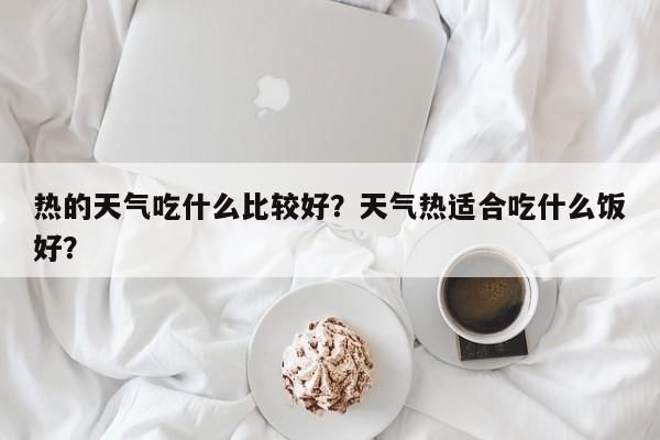 热的天气吃什么比较好？天气热适合吃什么饭好？-第1张图片-乐享生活